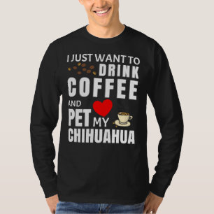 I Just Want To Drink Coffee And Pet My Chihuahua T-Shirt