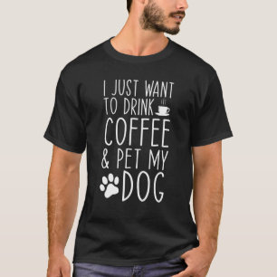 I Just Want To Drink Coffee And Pet My Dog Funny C T-Shirt