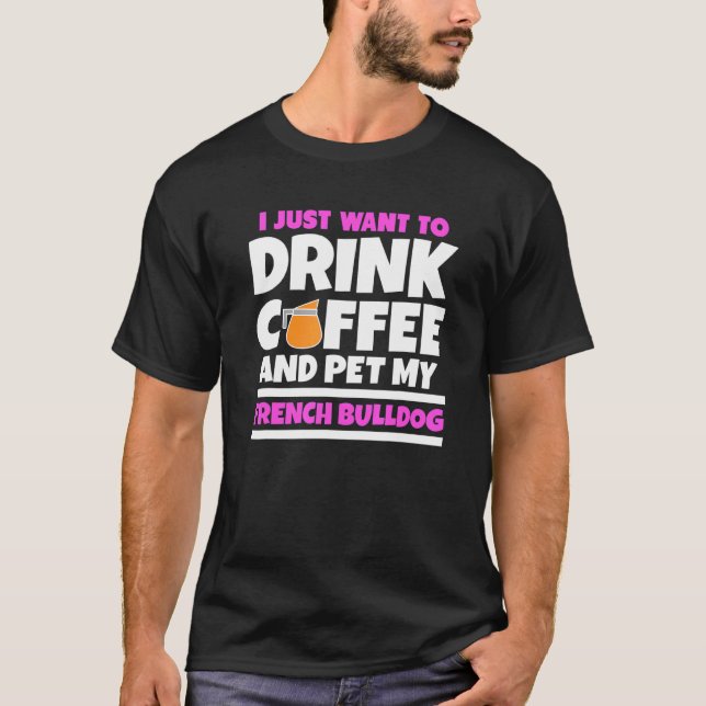 I Just Want To Drink Coffee And Pet My French Bull T-Shirt (Front)