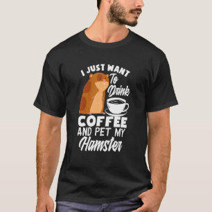 I Just Want To Drink Coffee And Pet My Hamster H T-Shirt