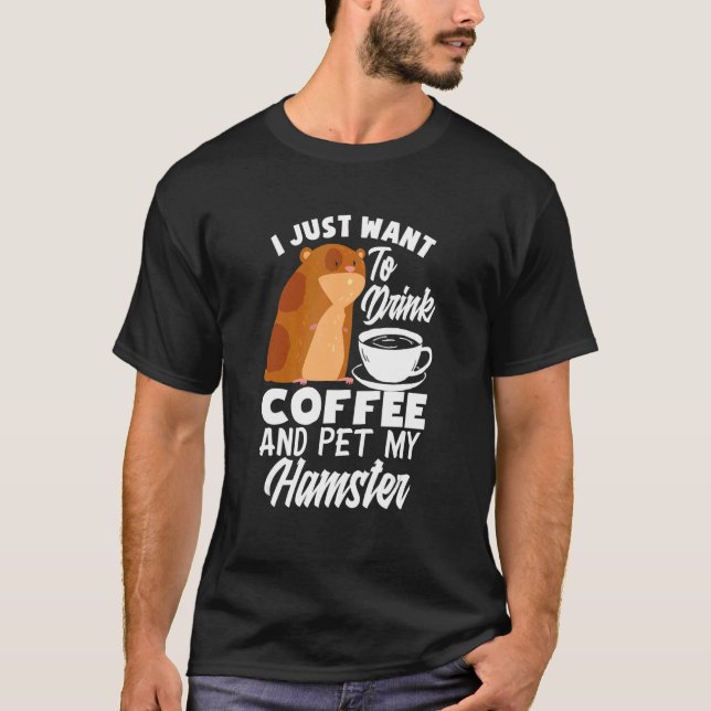 I Just Want To Drink Coffee And Pet My Hamster   H T-Shirt (Front)