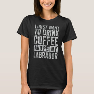 I Just Want To Drink Coffee And Pet My Labrador T-Shirt