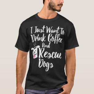 I Just Want To Drink Coffee and Rescue Dogs T-Shirt