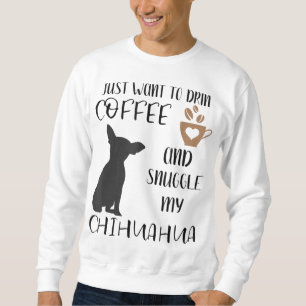 I Just Want To Drink Coffee and Snuggle My Chihuah Sweatshirt