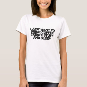 I just want to drink coffee, create stuff & sleep T-Shirt
