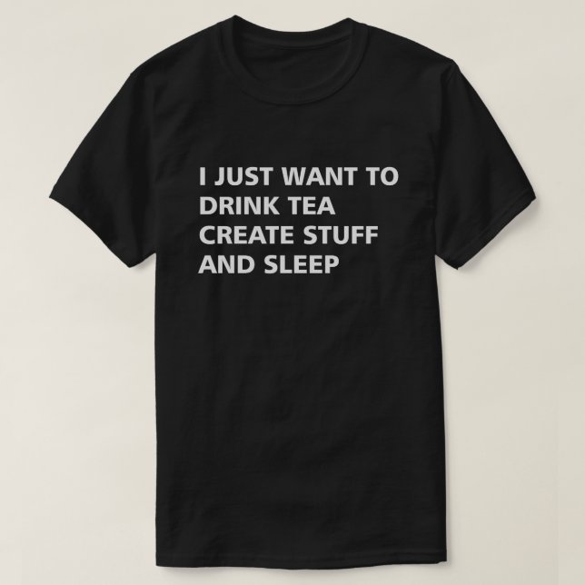 I JUST WANT TO DRINK TEA CREATE STUFF AND SLEEP T-Shirt (Design Front)