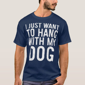 I Just Want to Hang With My Dog  Dog Lover Gift  T-Shirt