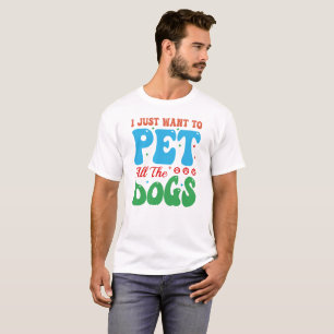 I JUST WANT TO PET ALL THE DOGS, Dog Mom T-Shirt