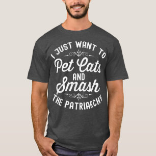 I Just Want To Pet Cats And Smash The Patriarchy F T-Shirt