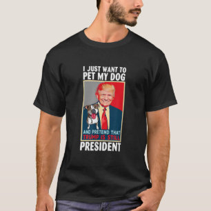 I just want to Pet My Dog and Pretend Trump Still  T-Shirt