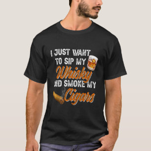 I Just Want To Sip My Whiskey and Smoke My Cigars T-Shirt