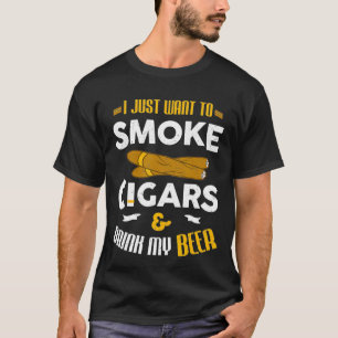 I Just Want To Smoke Cigars And Drink My Beer T-Shirt