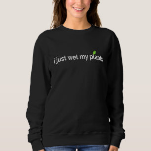 I Just Wet My Plants Gardeners For Gardening Sweatshirt