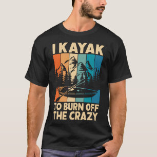I Kayak To Burn Off The Crazy Kayaking Lover - Fun T-Shirt