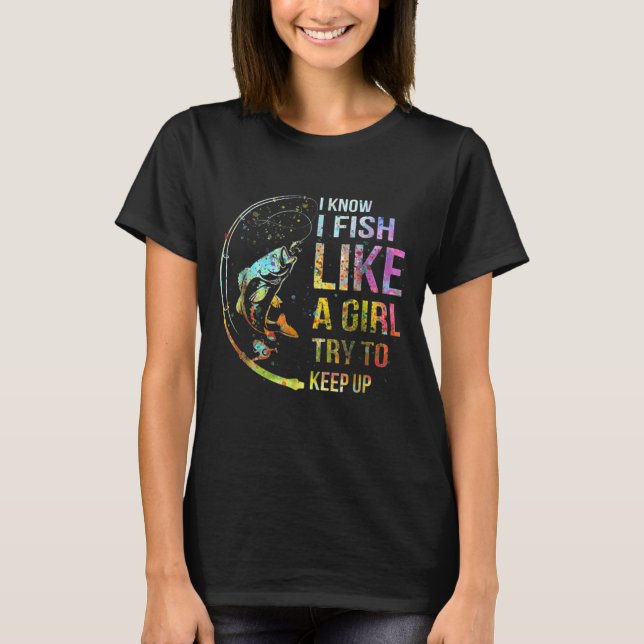 I Know I Fish Like A Girl Try To Keep Up Fishing T-Shirt (Front)