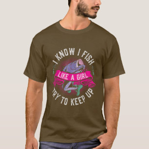 I Know I Fish Like A Girl Try To Keep Up Funny Gir T-Shirt