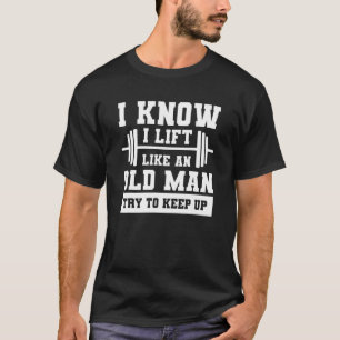I Know I Lift Like An Old Man Try To Keep Up Weigh T-Shirt