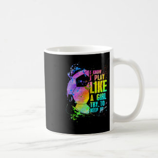 I Know I Play Like A Girl Try To Keep Up Soccer Pl Coffee Mug