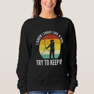 I Know I Shoot Like A Girl Try To Keep Up Archery Sweatshirt