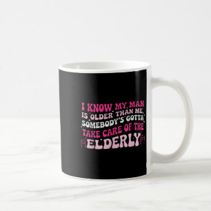 I Know My Man Is Older Than Me Somebody's Gotta Ta Coffee Mug