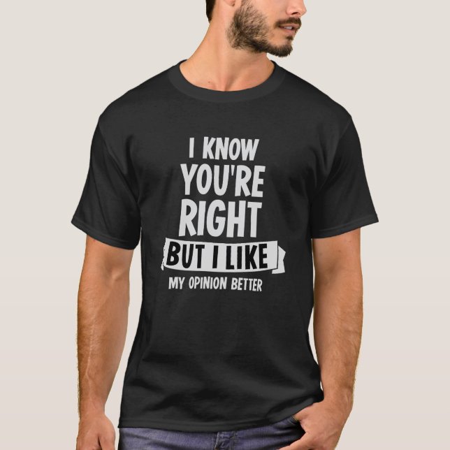 i know you're right but i like my opinion better T-Shirt (Front)