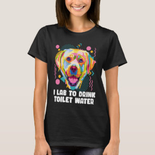 I Lab to Drink Toilet Water Labrador Retriever Hu T-Shirt