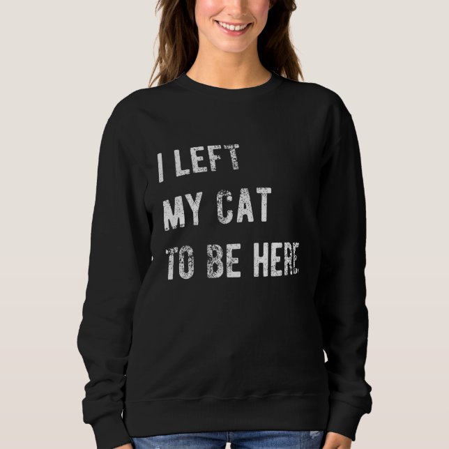 I Left My Cat To Be Here Funny Cat Lover Sweatshirt (Front)