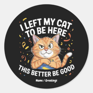 I Left My Cat to Be Here This Better Be Good Funny Classic Round Sticker