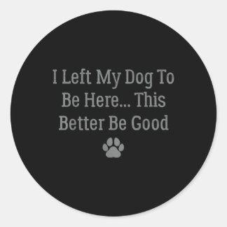 I Left My Dog To Be Here This Better Be Good  Classic Round Sticker