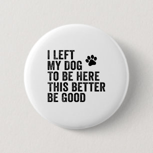 I Left My Dog To Be Here This Better Be Good Funny 2 Inch Round Button