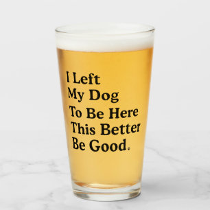 I Left My Dog To Be Here This Better Be Good Funny Glass