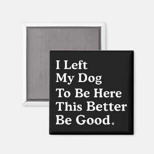 I Left My Dog To Be Here This Better Be Good Funny Magnet
