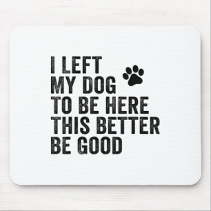 I Left My Dog To Be Here This Better Be Good Funny Mouse Pad
