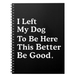 I Left My Dog To Be Here This Better Be Good Funny Notebook