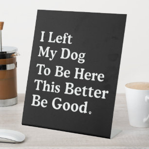 I Left My Dog To Be Here This Better Be Good Funny Pedestal Sign