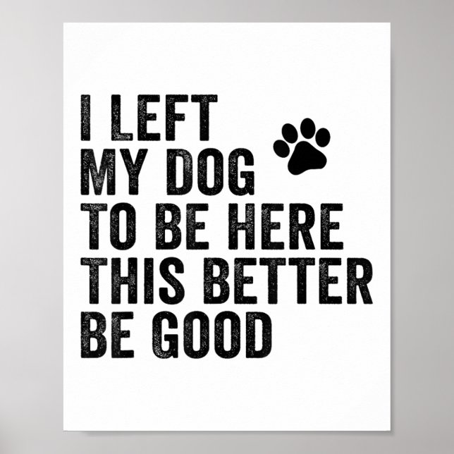 I Left My Dog To Be Here This Better Be Good Funny Poster (Front)