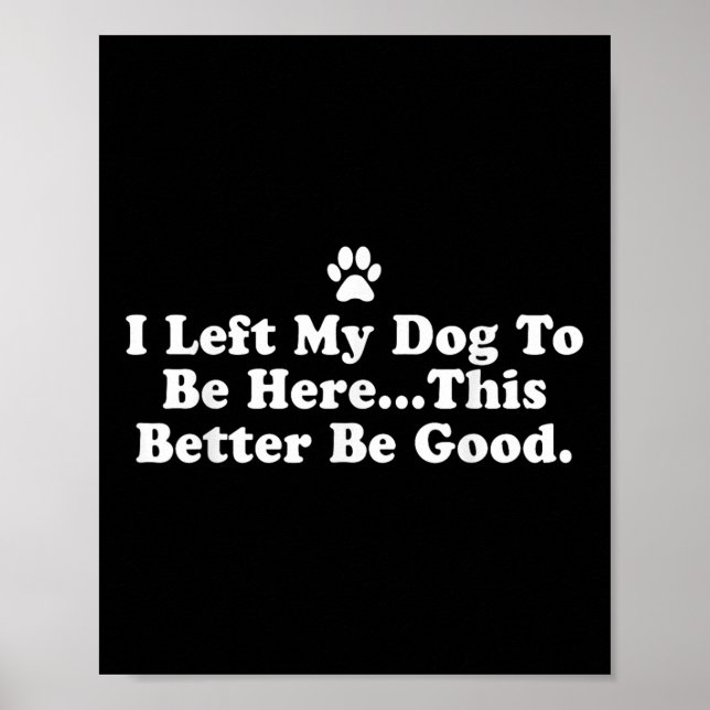 I Left My Dog To Be Here This Better Be Good Funny Poster (Front)