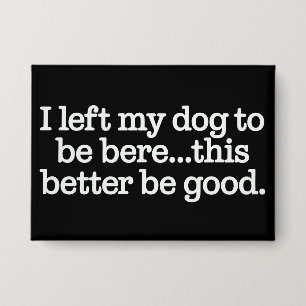 I Left My Dog To Be Here This Better Be Good Pet