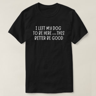 I Left My Dog To Be Here This This Better Be Good T-Shirt