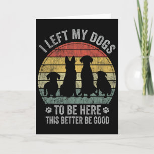 I Left My Dogs To Be Here This Better Be Good Dog  Card