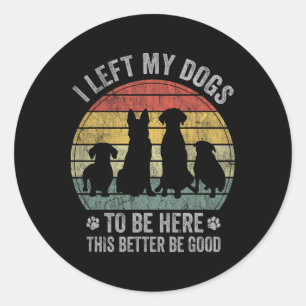 I Left My Dogs To Be Here This Better Be Good Dog Classic Round Sticker