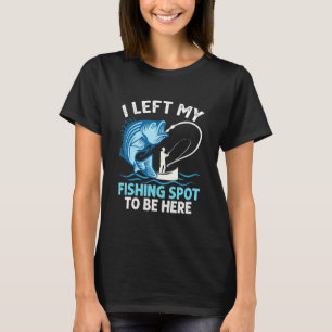 I Left My Fishing Spot To Be Here Angler Fisherman T-Shirt