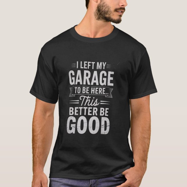 I Left My Garage To Be Here Funny Mechanic Dad Vin T-Shirt (Front)