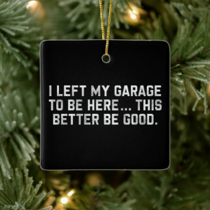 I Left My Garage To Be Here This Better Be Good Ceramic Ornament
