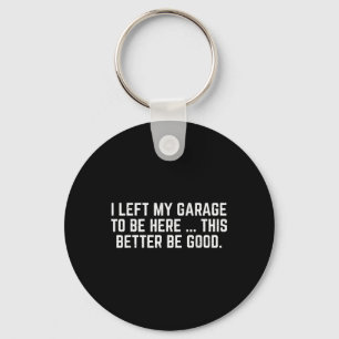 I Left My Garage To Be Here This Better Be Good Me Keychain