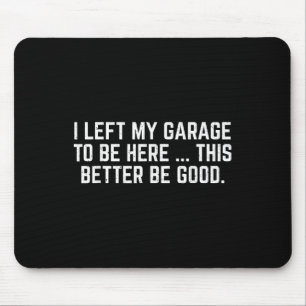 I Left My Garage To Be Here This Better Be Good Me Mouse Pad