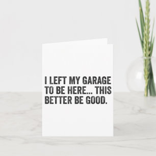 I Left My Garage To Be Here This Better Be Good Pu Card