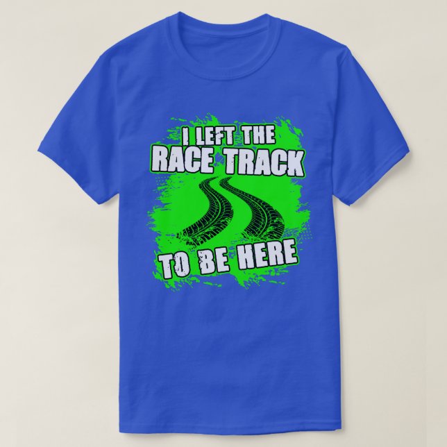 I Left The Race Track To Be Here Funny Racing T-Shirt (Design Front)