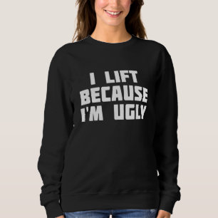 I Lift Because I'm Ugly Funny Workout Sweatshirt