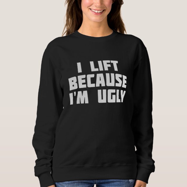 I Lift Because I'm Ugly Funny Workout Sweatshirt (Front)